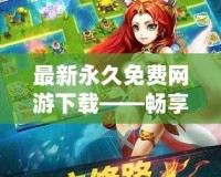 最新永久免費(fèi)網(wǎng)游下載——暢享無(wú)限樂(lè)趣，開(kāi)創(chuàng)游戲新時(shí)代