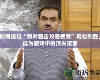 如何通過“敵對(duì)狙擊攻略視頻”輕松制勝，成為游戲中的頂尖玩家