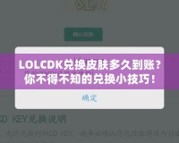 LOLCDK兌換皮膚多久到賬？你不得不知的兌換小技巧！