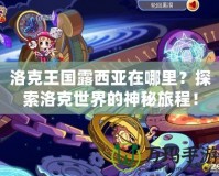 洛克王國露西亞在哪里？探索洛克世界的神秘旅程！