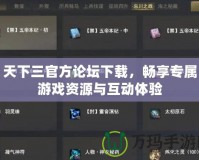 天下三官方論壇下載，暢享專屬游戲資源與互動體驗