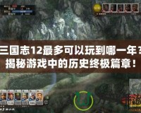 三國志12最多可以玩到哪一年？揭秘游戲中的歷史終極篇章！