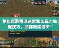 夢(mèng)幻西游幫派迷宮怎么玩？掌握技巧，助你輕松通關(guān)！