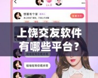 上饒交友軟件有哪些平臺？發(fā)現(xiàn)心動的瞬間