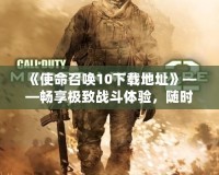 《使命召喚10下載地址》——暢享極致戰(zhàn)斗體驗，隨時隨地開啟你的戰(zhàn)場！