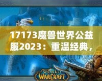 17173魔獸世界公益服2023：重溫經(jīng)典，再戰(zhàn)艾澤拉斯