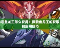 賽爾號魚龍王怎么獲得？探索魚龍王的獲取方法和實用技巧