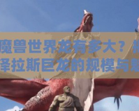 《魔獸世界龍有多大？揭秘艾澤拉斯巨龍的規(guī)模與魅力》