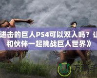 《進擊的巨人PS4可以雙人嗎？讓你和伙伴一起挑戰(zhàn)巨人世界》