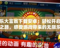 歡樂(lè)大富翁下載安卓：輕松開(kāi)啟財(cái)富之路，感受游戲帶來(lái)的無(wú)限樂(lè)趣！