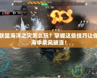 英雄聯(lián)盟海洋之災(zāi)怎么玩？掌握這些技巧讓你在大海中乘風(fēng)破浪！