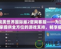完美世界國(guó)際版2官網(wǎng)客服——為玩家提供全方位的游戲支持，暢享極致游戲體驗(yàn)