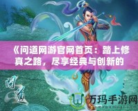 《問道網(wǎng)游官網(wǎng)首頁：踏上修真之路，盡享經(jīng)典與創(chuàng)新的完美融合》