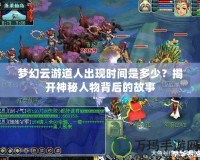 夢(mèng)幻云游道人出現(xiàn)時(shí)間是多少？揭開(kāi)神秘人物背后的故事