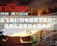 極品飛車17對電腦要求高嗎？玩轉(zhuǎn)飆車激情的必備條件！