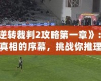 《逆轉(zhuǎn)裁判2攻略第一章》：揭開真相的序幕，挑戰(zhàn)你推理極限！