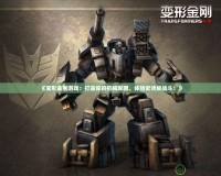《變形金剛游戲：打造你的機械軍團，體驗史詩級戰(zhàn)斗！》
