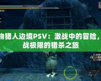 怪物獵人邊境PSV：激戰(zhàn)中的冒險，挑戰(zhàn)極限的獵殺之旅