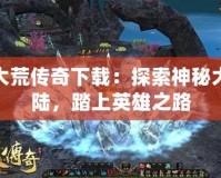 大荒傳奇下載：探索神秘大陸，踏上英雄之路