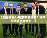 《魔獸世界5.4宣傳片在哪看？帶你一起重溫激情時(shí)刻！》