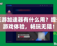 頁游加速器有什么用？提升游戲體驗，暢玩無阻！