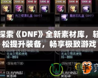 探索《DNF》全新素材庫(kù)，輕松提升裝備，暢享極致游戲體驗(yàn)！