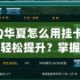 QQ華夏怎么用掛卡等級(jí)輕松提升？掌握這些技巧，瞬間逆襲！