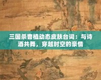 三國殺曹植動態(tài)皮膚臺詞：與詩酒共舞，穿越時空的豪情