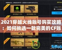 2021穿越火線賬號購買攻略：如何挑選一款完美的CF賬號，提升游戲體驗！