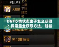 DNF心情狀態(tài)蟲子怎么獲得？探索最全獲取方法，輕松提升你的游戲體驗(yàn)！