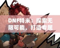 DNF特米：探索無限可能，打造專屬你的戰(zhàn)斗英雄
