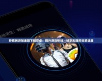 玲瓏網(wǎng)游加速器下載安卓：提升游戲體驗(yàn)，暢享無(wú)阻的極致速度