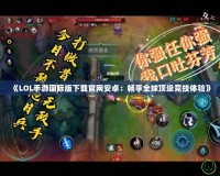 《LOL手游國(guó)際版下載官網(wǎng)安卓：暢享全球頂級(jí)競(jìng)技體驗(yàn)》