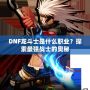 DNF龍斗士是什么職業(yè)？探索最強(qiáng)戰(zhàn)士的奧秘