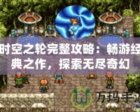 時空之輪完整攻略：暢游經(jīng)典之作，探索無盡奇幻