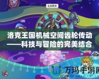 洛克王國(guó)機(jī)械空間齒輪傳動(dòng)——科技與冒險(xiǎn)的完美結(jié)合