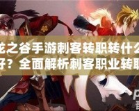 龍之谷手游刺客轉(zhuǎn)職轉(zhuǎn)什么好？全面解析刺客職業(yè)轉(zhuǎn)職選擇與發(fā)展方向