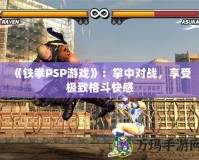 《鐵拳PSP游戲》：掌中對戰(zhàn)，享受極致格斗快感