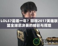 LOLS7是哪一年？回顧2017英雄聯(lián)盟全球總決賽的精彩與輝煌