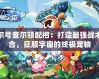 賽爾號(hào)查爾頓配招：打造最強(qiáng)戰(zhàn)術(shù)組合，征服宇宙的終極寵物