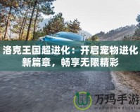 洛克王國超進(jìn)化：開啟寵物進(jìn)化新篇章，暢享無限精彩