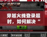穿越火線登錄超時(shí)，如何解決“請(qǐng)檢查您的網(wǎng)絡(luò)或者本機(jī)防火墻設(shè)置”問(wèn)題