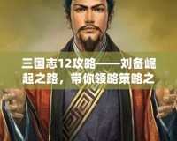 三國志12攻略——劉備崛起之路，帶你領(lǐng)略策略之美！