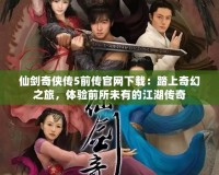 仙劍奇?zhèn)b傳5前傳官網(wǎng)下載：踏上奇幻之旅，體驗前所未有的江湖傳奇