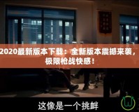 穿越火線2020最新版本下載：全新版本震撼來襲，帶你體驗(yàn)極限槍戰(zhàn)快感！
