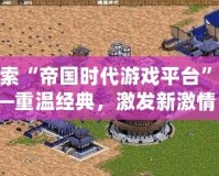 探索“帝國時代游戲平臺”——重溫經(jīng)典，激發(fā)新激情！