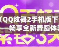 《QQ炫舞2手機(jī)版下載——暢享全新舞蹈體驗，釋放你的舞臺魅力！》
