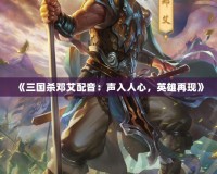 《三國殺鄧艾配音：聲入人心，英雄再現(xiàn)》