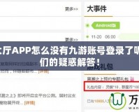 9游戲大廳APP怎么沒有九游賬號登錄了呢？玩家們的疑惑解答！