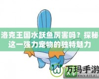 洛克王國(guó)水躍魚(yú)厲害嗎？探秘這一強(qiáng)力寵物的獨(dú)特魅力